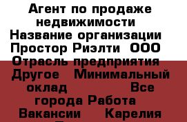 Агент по продаже недвижимости › Название организации ­ Простор-Риэлти, ООО › Отрасль предприятия ­ Другое › Минимальный оклад ­ 150 000 - Все города Работа » Вакансии   . Карелия респ.,Петрозаводск г.